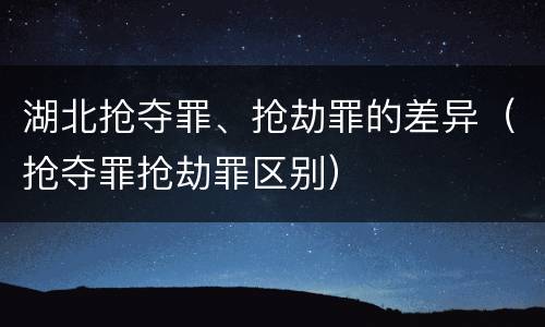 湖北抢夺罪、抢劫罪的差异（抢夺罪抢劫罪区别）