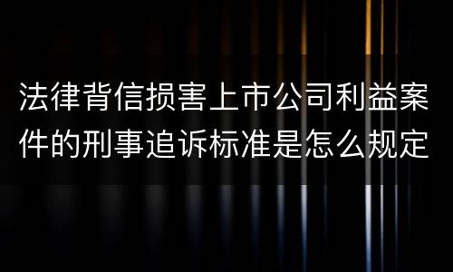 法律背信损害上市公司利益案件的刑事追诉标准是怎么规定
