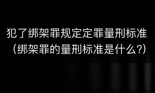 犯了绑架罪规定定罪量刑标准（绑架罪的量刑标准是什么?）