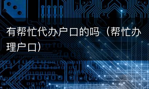 有帮忙代办户口的吗（帮忙办理户口）