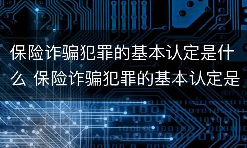 保险诈骗犯罪的基本认定是什么 保险诈骗犯罪的基本认定是什么意思