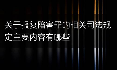 关于报复陷害罪的相关司法规定主要内容有哪些