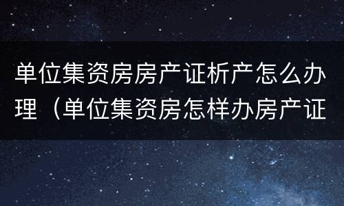 单位集资房房产证析产怎么办理（单位集资房怎样办房产证）