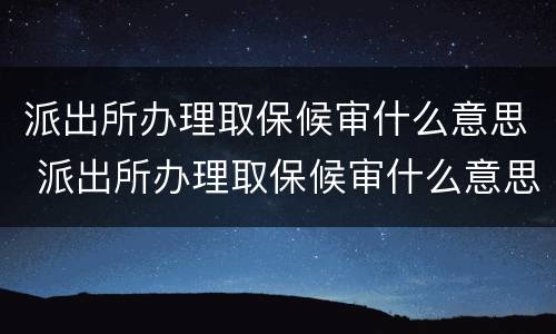 派出所办理取保候审什么意思 派出所办理取保候审什么意思呀