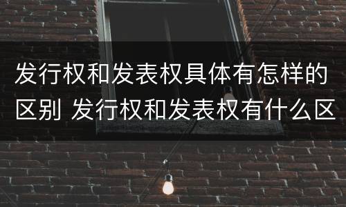 发行权和发表权具体有怎样的区别 发行权和发表权有什么区别