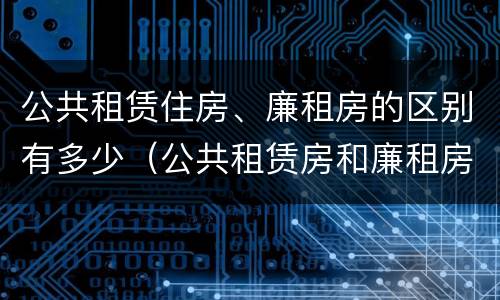 公共租赁住房、廉租房的区别有多少（公共租赁房和廉租房有什么区别）