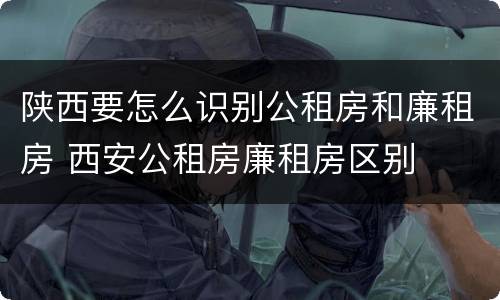 陕西要怎么识别公租房和廉租房 西安公租房廉租房区别