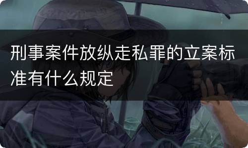 刑事案件放纵走私罪的立案标准有什么规定
