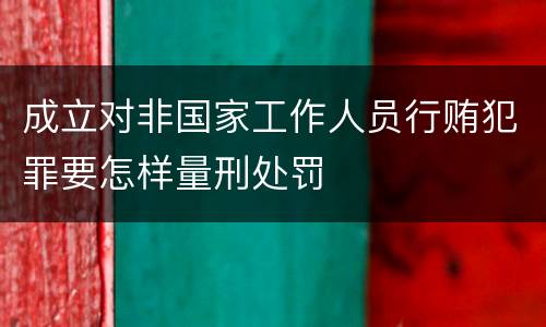成立对非国家工作人员行贿犯罪要怎样量刑处罚
