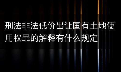 刑法非法低价出让国有土地使用权罪的解释有什么规定