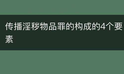 传播淫秽物品罪的构成的4个要素