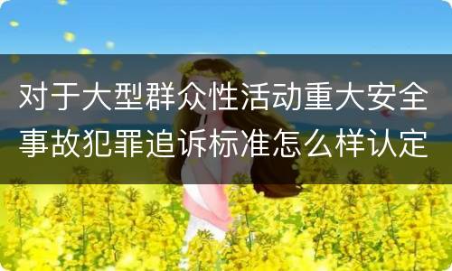 对于大型群众性活动重大安全事故犯罪追诉标准怎么样认定