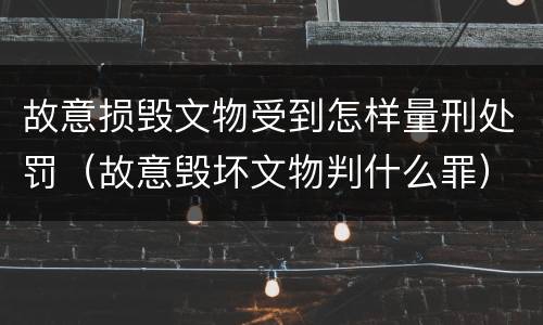 故意损毁文物受到怎样量刑处罚（故意毁坏文物判什么罪）