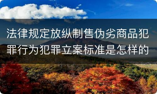 法律规定放纵制售伪劣商品犯罪行为犯罪立案标准是怎样的