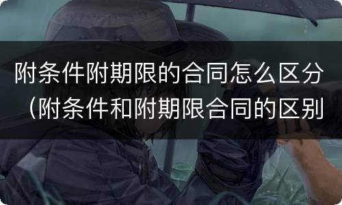 附条件附期限的合同怎么区分（附条件和附期限合同的区别）