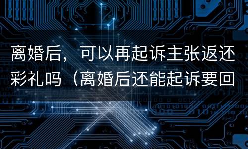 离婚后，可以再起诉主张返还彩礼吗（离婚后还能起诉要回彩礼吗）