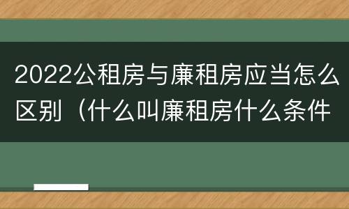 2022公租房与廉租房应当怎么区别（什么叫廉租房什么条件什么叫公租房）