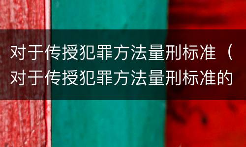 对于传授犯罪方法量刑标准（对于传授犯罪方法量刑标准的认识）