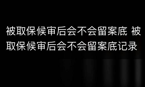 被取保候审后会不会留案底 被取保候审后会不会留案底记录