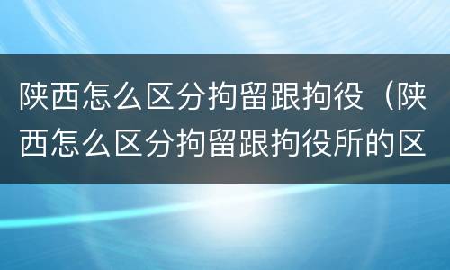 陕西怎么区分拘留跟拘役（陕西怎么区分拘留跟拘役所的区别）