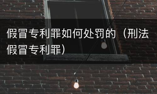 假冒专利罪如何处罚的（刑法假冒专利罪）
