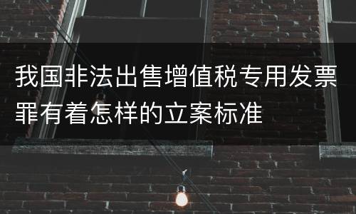 我国非法出售增值税专用发票罪有着怎样的立案标准