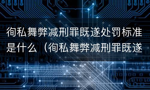 徇私舞弊减刑罪既遂处罚标准是什么（徇私舞弊减刑罪既遂处罚标准是什么）
