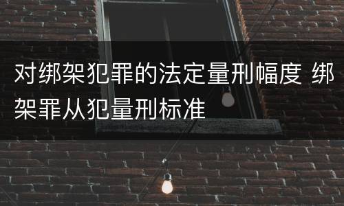 对绑架犯罪的法定量刑幅度 绑架罪从犯量刑标准