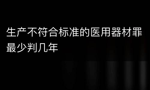 生产不符合标准的医用器材罪最少判几年