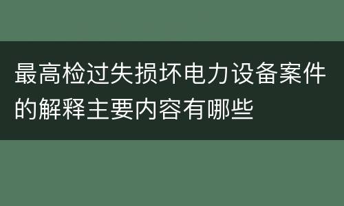 最高检过失损坏电力设备案件的解释主要内容有哪些