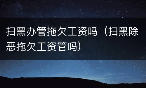 扫黑办管拖欠工资吗（扫黑除恶拖欠工资管吗）