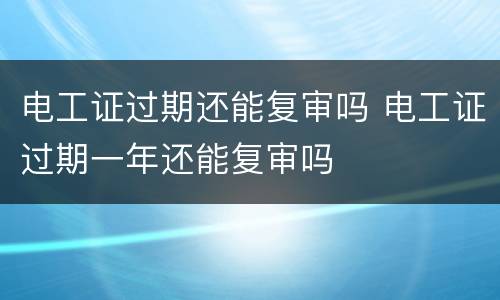 电工证过期还能复审吗 电工证过期一年还能复审吗