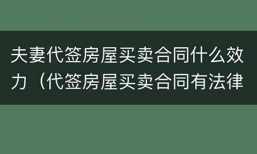 夫妻代签房屋买卖合同什么效力（代签房屋买卖合同有法律效力吗）