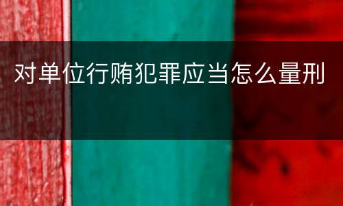 对单位行贿犯罪应当怎么量刑