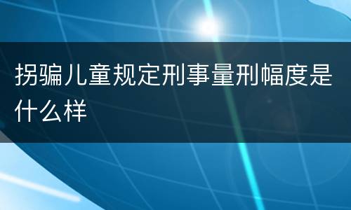 拐骗儿童规定刑事量刑幅度是什么样