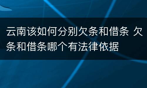 云南该如何分别欠条和借条 欠条和借条哪个有法律依据