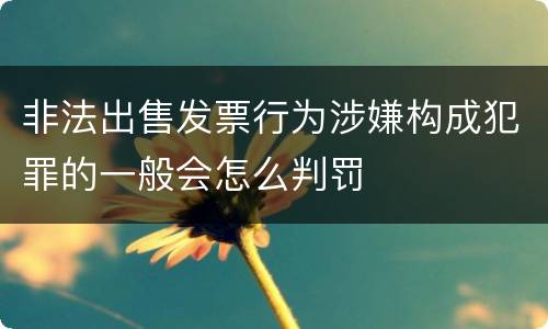 非法出售发票行为涉嫌构成犯罪的一般会怎么判罚