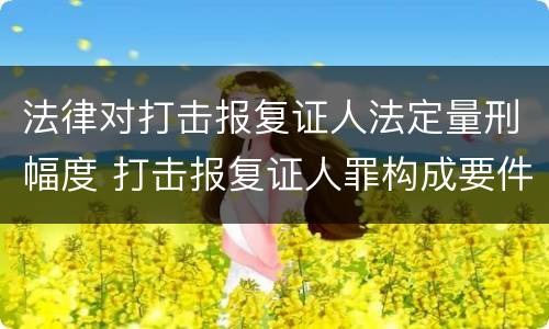 法律对打击报复证人法定量刑幅度 打击报复证人罪构成要件