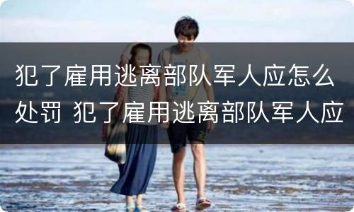 犯了雇用逃离部队军人应怎么处罚 犯了雇用逃离部队军人应怎么处罚他