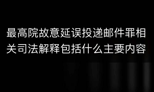 最高院故意延误投递邮件罪相关司法解释包括什么主要内容