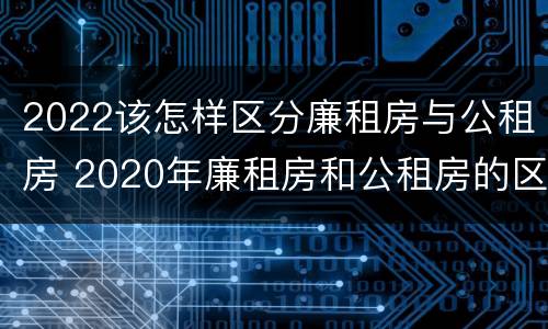 2022该怎样区分廉租房与公租房 2020年廉租房和公租房的区别
