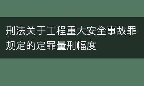 刑法关于工程重大安全事故罪规定的定罪量刑幅度