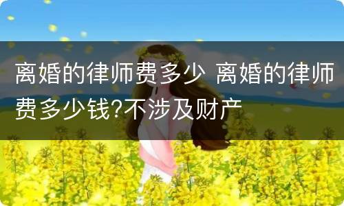 离婚的律师费多少 离婚的律师费多少钱?不涉及财产