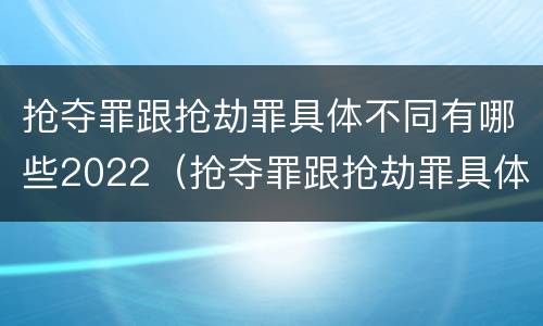 抢夺罪跟抢劫罪具体不同有哪些2022（抢夺罪跟抢劫罪具体不同有哪些2022刑法）