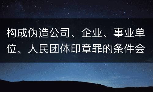 构成伪造公司、企业、事业单位、人民团体印章罪的条件会有什么