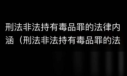 刑法非法持有毒品罪的法律内涵（刑法非法持有毒品罪的法律内涵包括）