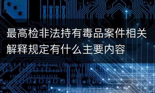 最高检非法持有毒品案件相关解释规定有什么主要内容