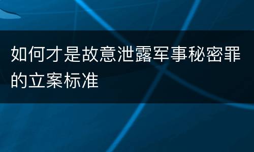 如何才是故意泄露军事秘密罪的立案标准