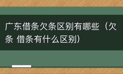 广东借条欠条区别有哪些（欠条 借条有什么区别）