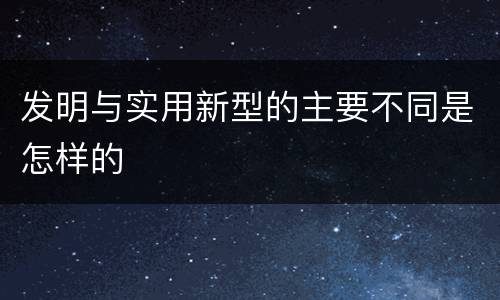 发明与实用新型的主要不同是怎样的